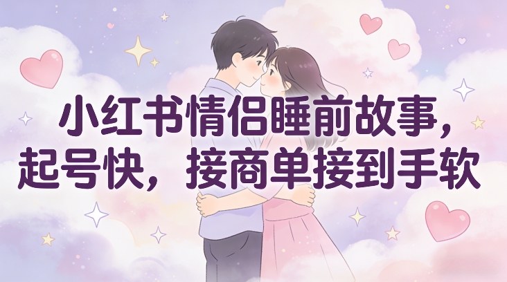 小红书情侣睡前故事，起号快，接商单接到手软-创富资源云网创